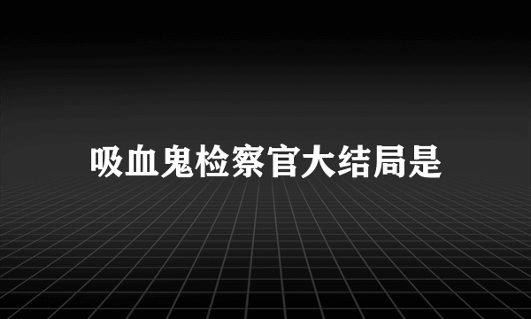 吸血鬼检察官大结局是