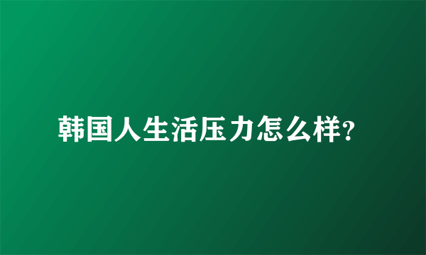 韩国人生活压力怎么样？