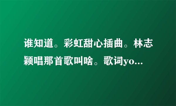 谁知道。彩虹甜心插曲。林志颖唱那首歌叫啥。歌词you are the one ，银河最亮的爱