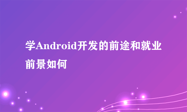 学Android开发的前途和就业前景如何