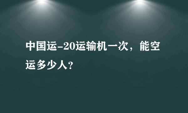 中国运-20运输机一次，能空运多少人？