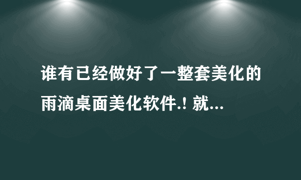 谁有已经做好了一整套美化的雨滴桌面美化软件.! 就是什么主题啊.桌面工具啊.都已经做好了打包.