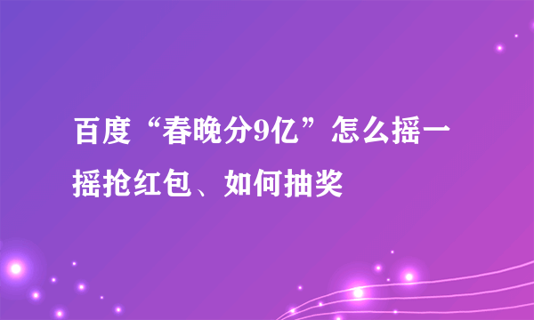 百度“春晚分9亿”怎么摇一摇抢红包、如何抽奖