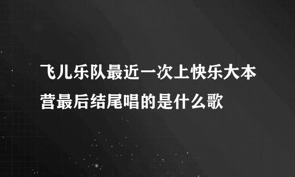 飞儿乐队最近一次上快乐大本营最后结尾唱的是什么歌