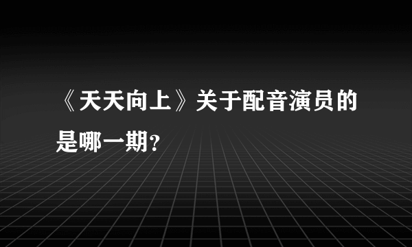 《天天向上》关于配音演员的是哪一期？