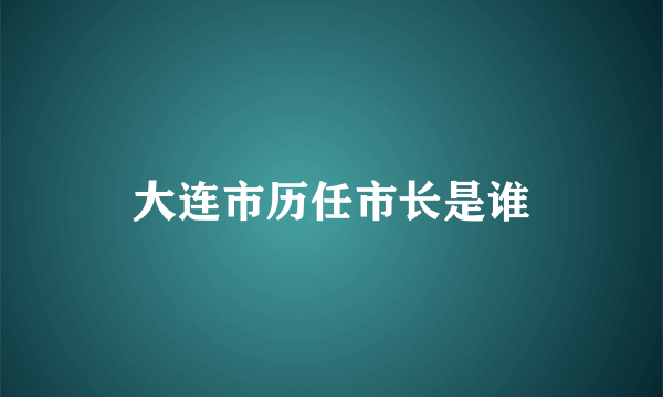 大连市历任市长是谁