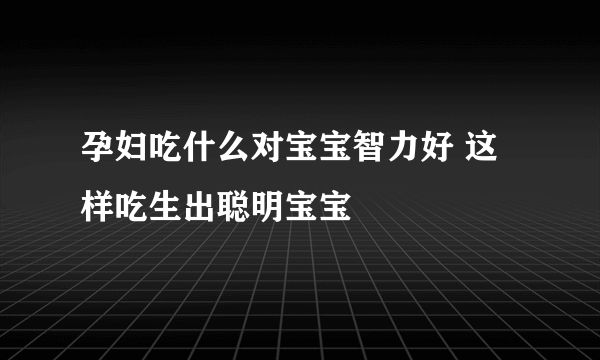 孕妇吃什么对宝宝智力好 这样吃生出聪明宝宝