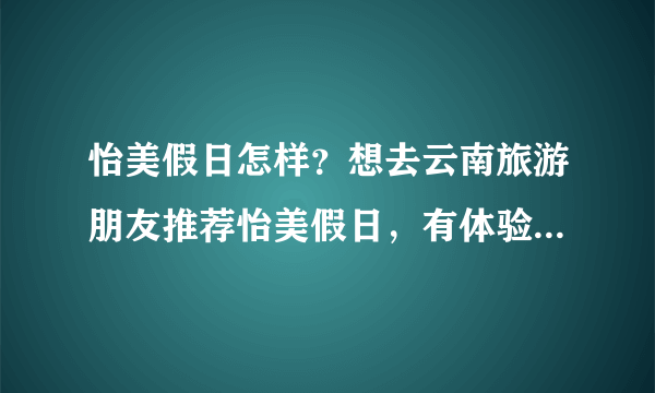 怡美假日怎样？想去云南旅游朋友推荐怡美假日，有体验过的朋友吗？