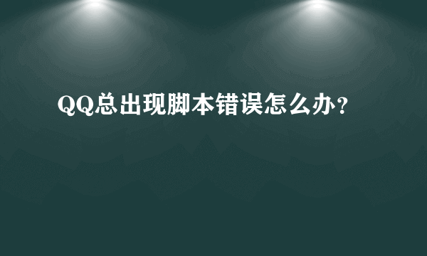 QQ总出现脚本错误怎么办？