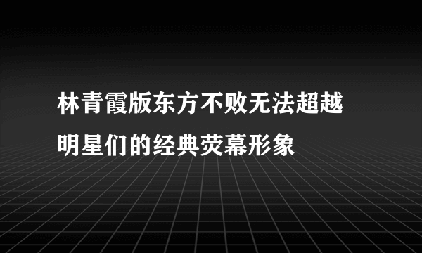 林青霞版东方不败无法超越 明星们的经典荧幕形象