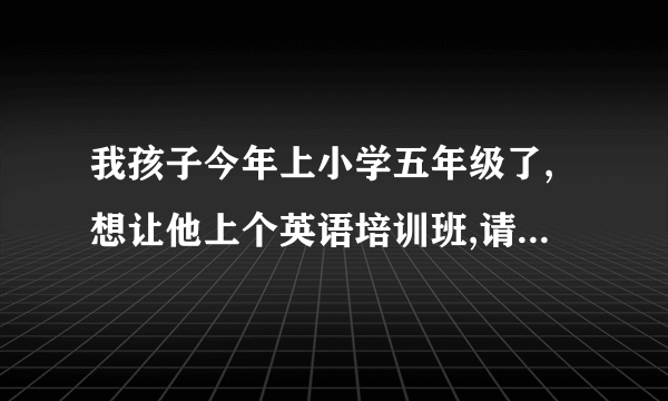 我孩子今年上小学五年级了,想让他上个英语培训班,请问哪里的好?