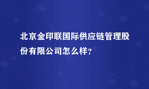 北京金印联国际供应链管理股份有限公司怎么样？