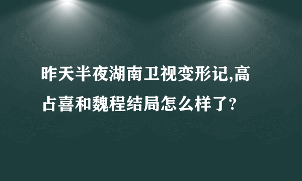 昨天半夜湖南卫视变形记,高占喜和魏程结局怎么样了?