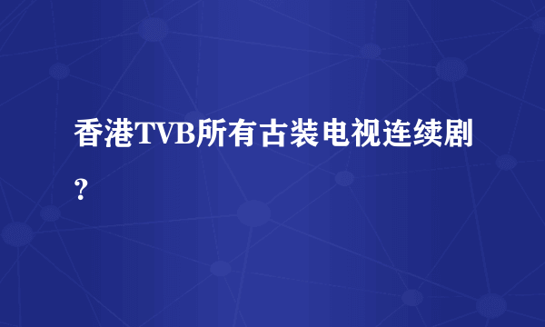 香港TVB所有古装电视连续剧？