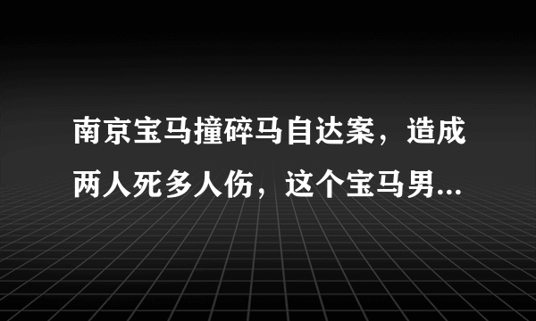 南京宝马撞碎马自达案，造成两人死多人伤，这个宝马男要陪多少钱，要坐多久牢，保险公司要赔吗，还马自达