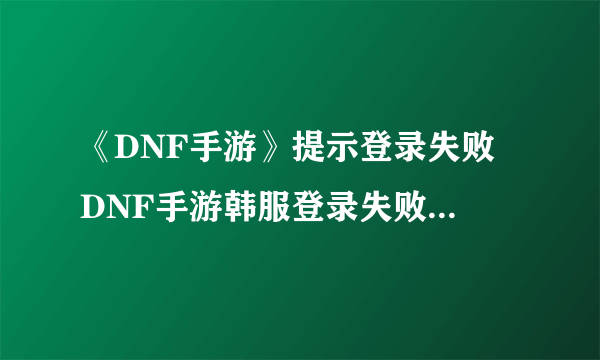 《DNF手游》提示登录失败 DNF手游韩服登录失败解决办法