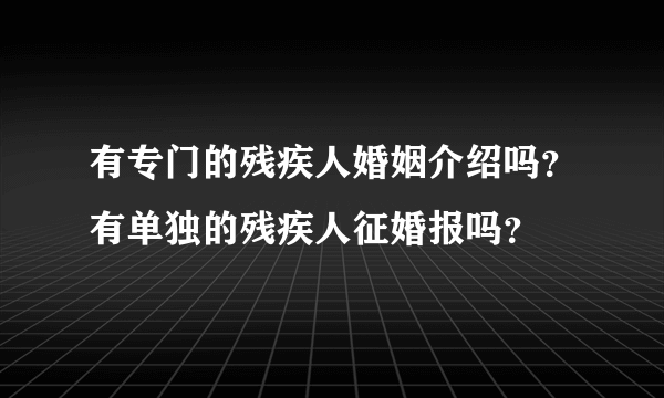 有专门的残疾人婚姻介绍吗？有单独的残疾人征婚报吗？