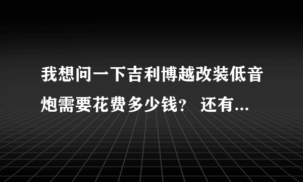 我想问一下吉利博越改装低音炮需要花费多少钱？ 还有就是功放那些我都不懂小白 要低音效果好的预算不高