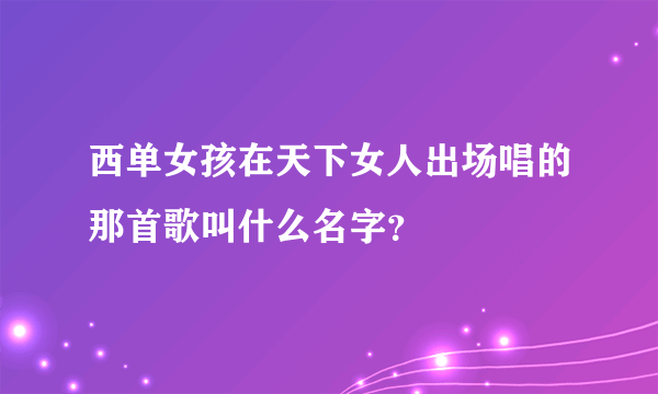 西单女孩在天下女人出场唱的那首歌叫什么名字？