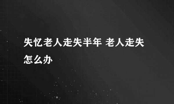 失忆老人走失半年 老人走失怎么办