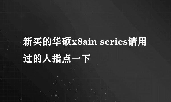 新买的华硕x8ain series请用过的人指点一下