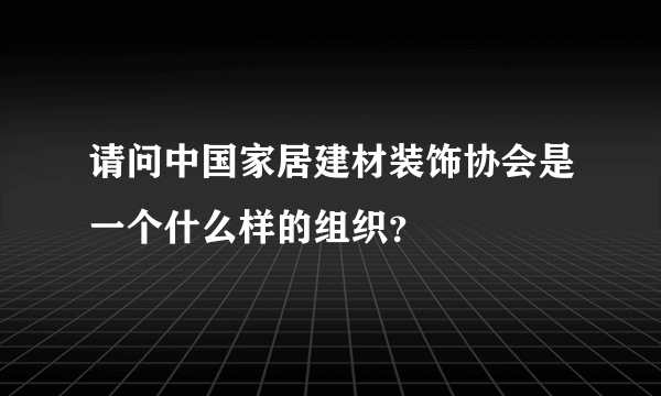 请问中国家居建材装饰协会是一个什么样的组织？