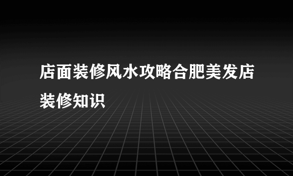 店面装修风水攻略合肥美发店装修知识