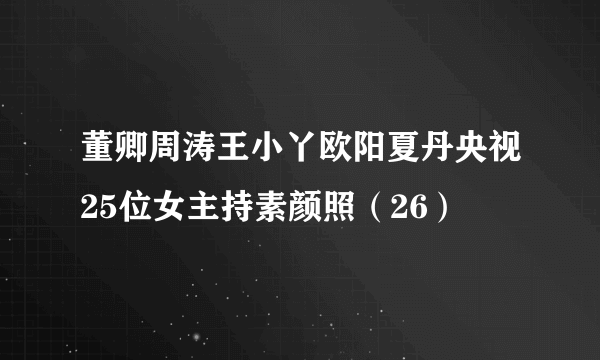 董卿周涛王小丫欧阳夏丹央视25位女主持素颜照（26）