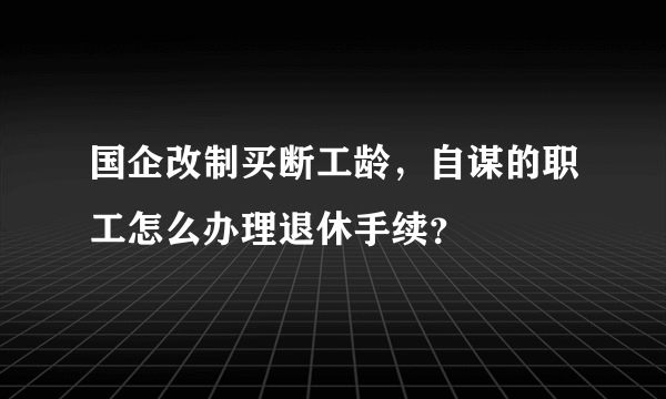 国企改制买断工龄，自谋的职工怎么办理退休手续？