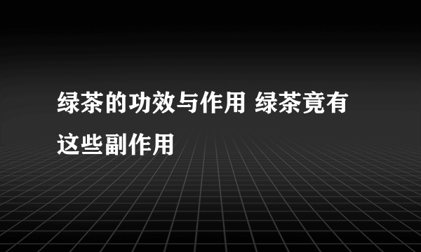 绿茶的功效与作用 绿茶竟有这些副作用