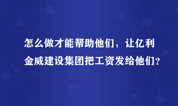 怎么做才能帮助他们，让亿利金威建设集团把工资发给他们？