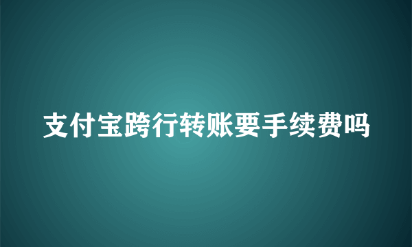 支付宝跨行转账要手续费吗