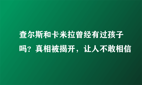 查尔斯和卡米拉曾经有过孩子吗？真相被揭开，让人不敢相信