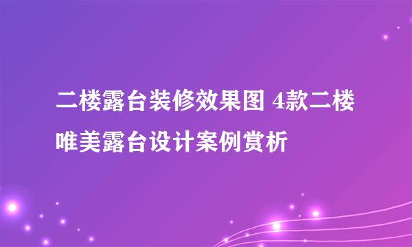 二楼露台装修效果图 4款二楼唯美露台设计案例赏析