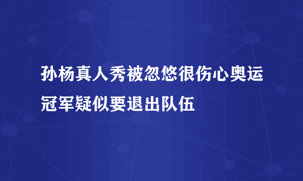 孙杨真人秀被忽悠很伤心奥运冠军疑似要退出队伍