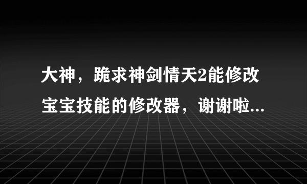 大神，跪求神剑情天2能修改宝宝技能的修改器，谢谢啦！给我详细的图文安装教程475119254@qq com