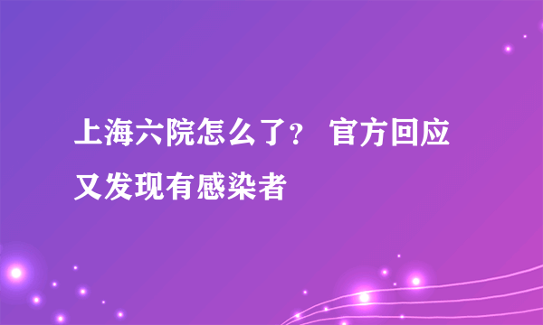 上海六院怎么了？ 官方回应又发现有感染者