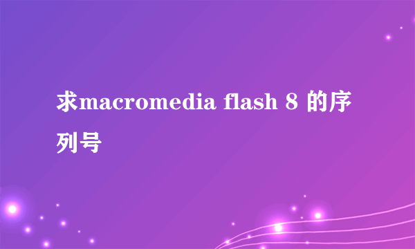 求macromedia flash 8 的序列号