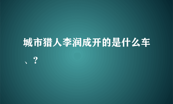 城市猎人李润成开的是什么车、？