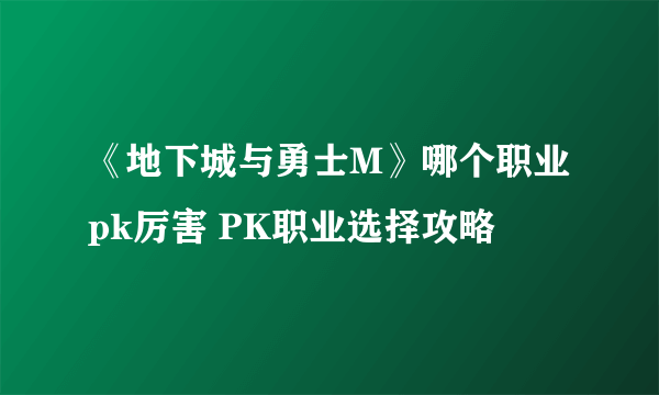 《地下城与勇士M》哪个职业pk厉害 PK职业选择攻略