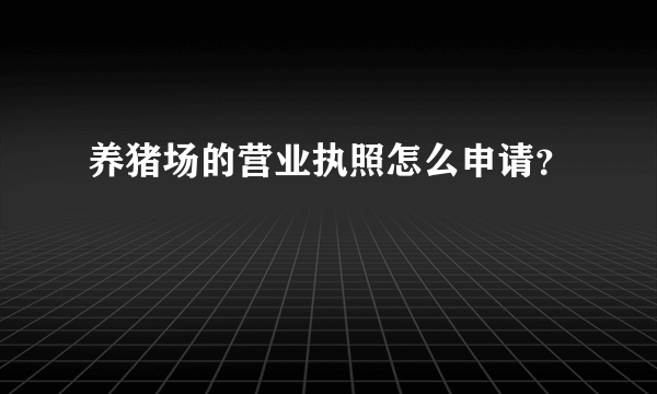 养猪场的营业执照怎么申请？