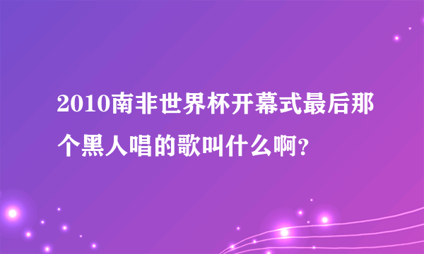 2010南非世界杯开幕式最后那个黑人唱的歌叫什么啊？