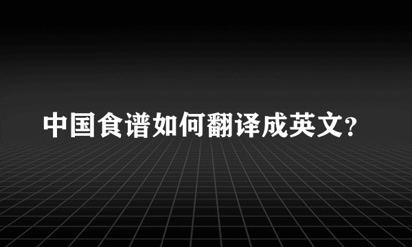 中国食谱如何翻译成英文？