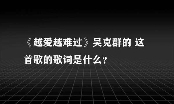 《越爱越难过》吴克群的 这首歌的歌词是什么？