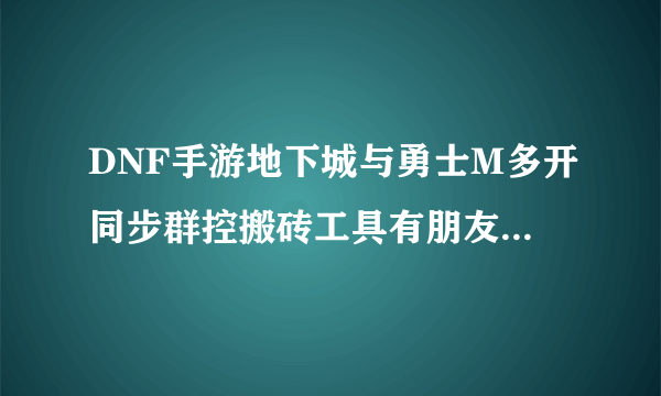 DNF手游地下城与勇士M多开同步群控搬砖工具有朋友知道吗？