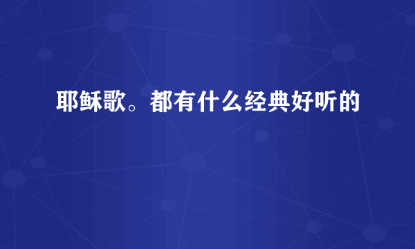 耶稣歌。都有什么经典好听的