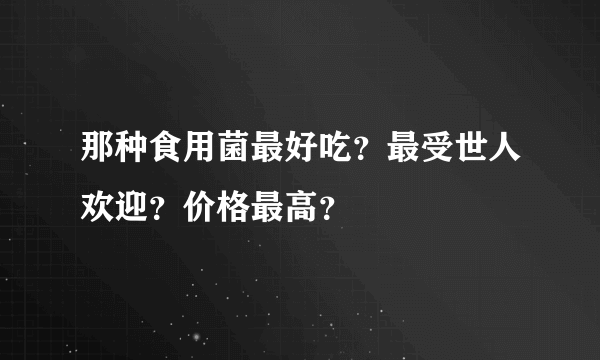 那种食用菌最好吃？最受世人欢迎？价格最高？