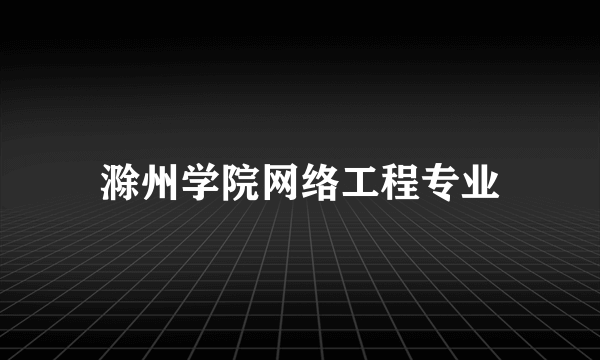 滁州学院网络工程专业