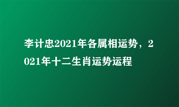 李计忠2021年各属相运势，2021年十二生肖运势运程