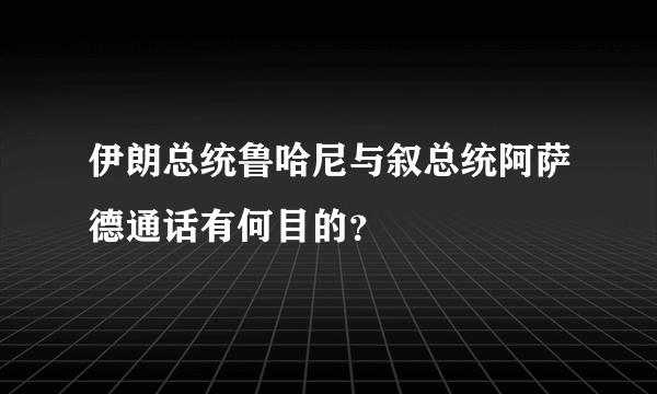 伊朗总统鲁哈尼与叙总统阿萨德通话有何目的？